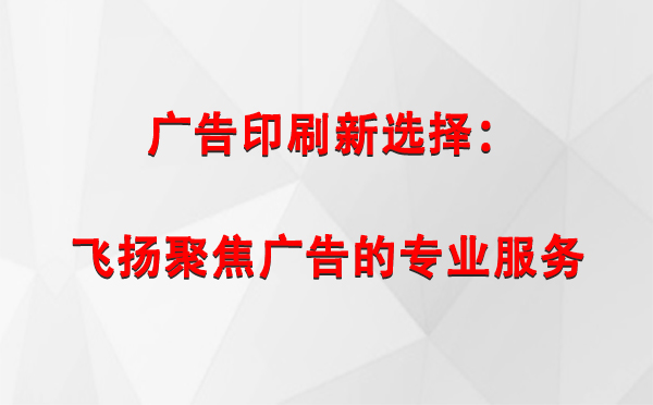 波密广告印刷新选择：飞扬聚焦广告的专业服务